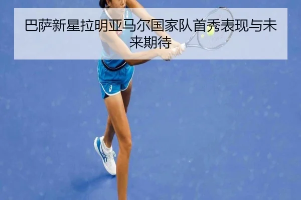 巴萨新星拉明亚马尔国家队首秀表现与未来期待